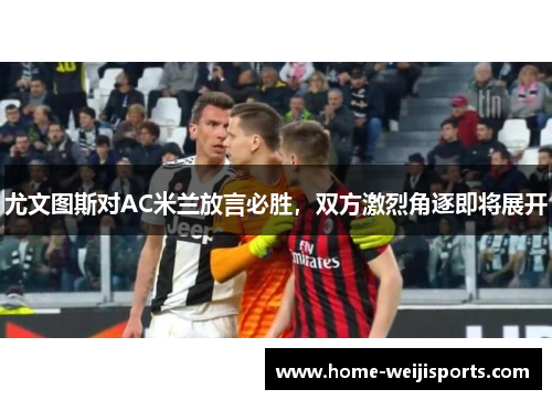 尤文图斯对AC米兰放言必胜，双方激烈角逐即将展开