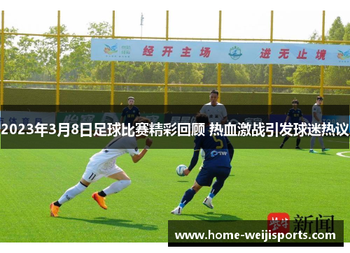 2023年3月8日足球比赛精彩回顾 热血激战引发球迷热议