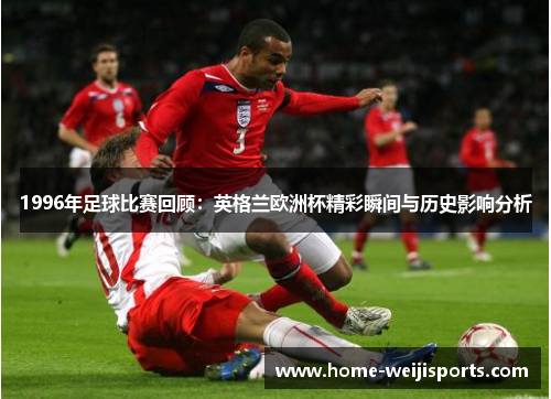 1996年足球比赛回顾：英格兰欧洲杯精彩瞬间与历史影响分析