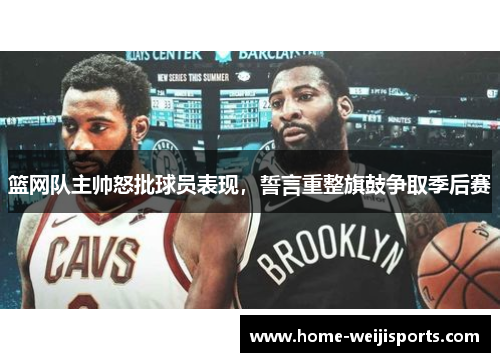 篮网队主帅怒批球员表现，誓言重整旗鼓争取季后赛