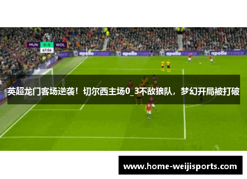 英超龙门客场逆袭!切尔西主场0_3不敌狼队,梦幻开局被打破