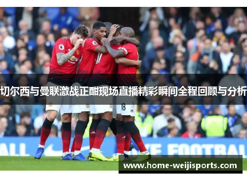 切尔西与曼联激战正酣现场直播精彩瞬间全程回顾与分析