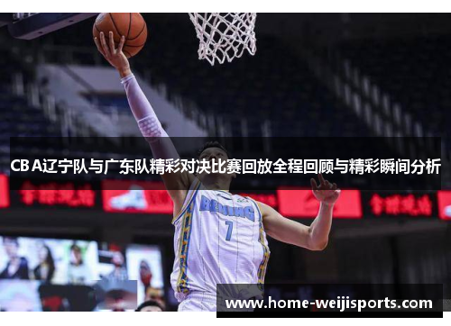 CBA辽宁队与广东队精彩对决比赛回放全程回顾与精彩瞬间分析